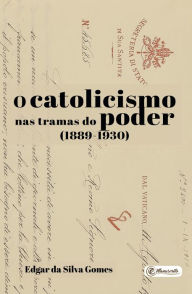 Title: O catolicismo nas tramas do poder: (1889-1930), Author: Edgar da Silva Gomes