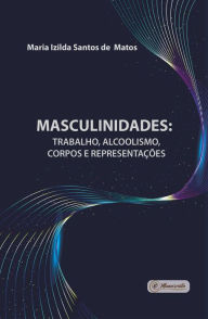Title: Masculinidades: trabalho, alcoolismo, corpos e representações, Author: Maria Izilda Santos de Matos