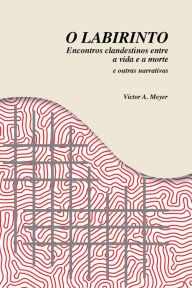 Title: O Labirinto: Encontros clandestinos entre a vida e a morte e outras narrativas, Author: Victor A. Meyer