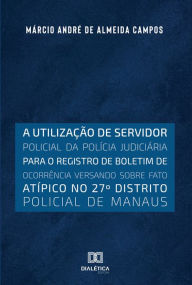 Title: A utilização de servidor policial da polícia judiciária para o registro de boletim de ocorrência versando sobre fato atípico no 27o distrito policial de Manaus, Author: Márcio André de Almeida Campos