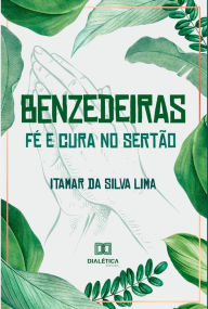 Title: Benzedeiras - fé e cura no sertão: relações entre ciência, espiritualidade e saúde, Author: Itamar da Silva Lima