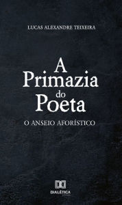 Title: A primazia do poeta: o anseio aforístico, Author: Lucas Alexandre Teixeira