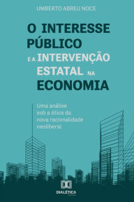 Title: O interesse público e a intervenção estatal na economia: uma análise sob a ótica da nova racionalidade neoliberal, Author: Umberto Abreu Noce