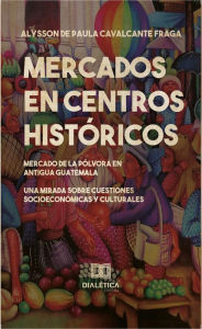 Title: Mercados en centros históricos: El mercado de la Pólvora En Antigua Guatemala, Author: Alysson de Paula Cavalcante Fraga