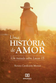 Title: Uma história de amor: um tratado sobre Lucas 15, Author: Renata Cavalcante Moraes