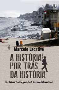Title: A história por trás da História: Relatos da Segunda Guerra Mundial, Author: Marcelo Lacativa