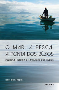 Title: O Mar, a Pesca, a Ponta dos Búzios: pequena história de Armação dos Búzios, Author: Lygia Baeta Neves