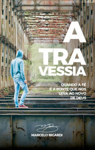 Title: A Travessia: Quando a fé é a ponte que nos leva ao novo de Deus, Author: Marcelo Bigardi