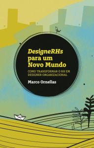 Title: DesigneRHs para um novo mundo: Como transformar o RH em designer organizacional, Author: Marco Ornellas