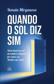 Title: QUANDO O SOL DIZ SIM: Uma história real de mulheres ligadas por amor ao Théâtre du Soleil, Author: RENATA MIRYANOVA