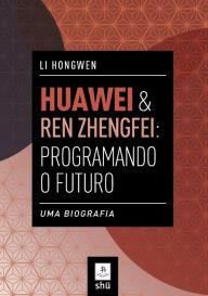 Title: HUAWEI & REN ZHENGFEI: PROGRAMANDO O FUTURO: UMA BIOGRAFIA, Author: LI HONGWEN