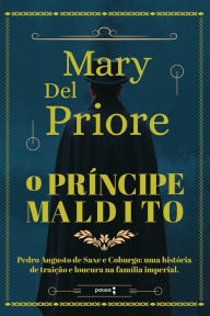 Title: O príncipe maldito: Pedro Augusto de Saxe e Coburgo: uma história de traição e loucura na Família Imperial, Author: Mary Del Priore