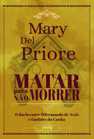 Title: Matar para não morrer: O duelo entre Dilermando de Assis e Euclides da Cunha, Author: Mary Del Priore