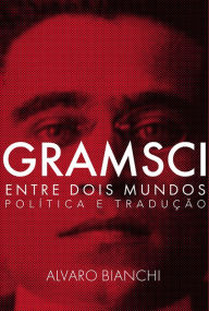 Title: Gramsci entre dois mundos: Política e tradução, Author: Alvaro Bianchi