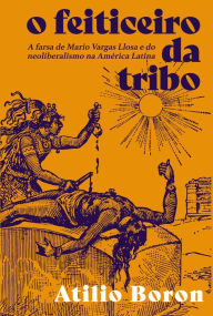 Title: O feiticeiro da tribo: Vargas Llosa e o liberalismo na América Latina, Author: Atilio Boron