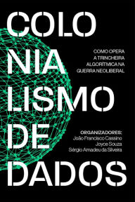 Title: Colonialismo de dados: como opera a trincheira algorítmica na guerra neoliberal, Author: Sérgio Amadeu da Silveira