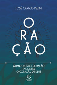 Title: Oração: Quando o meu coração encontra o coração de Deus: Uma reflexão sobre o relacionamento com Deus, Author: José Carlos Pezini