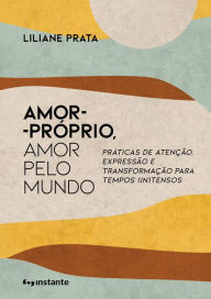 Title: Amor-próprio, amor pelo mundo: Práticas de atenção, expressão e transformação para tempos (in)tensos, Author: Liliane Prata