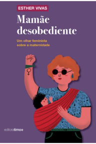 Title: Mamãe Desobediente: Um olhar feminista sobre a maternidade, Author: Esther Vivas