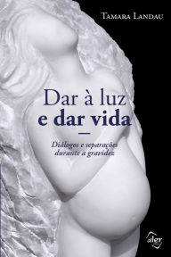 Title: Dar à luz e dar vida: Diálogos e separações durante a gravidez, Author: Tamara Landau