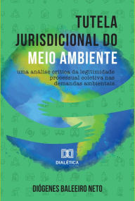 Title: Tutela jurisdicional do Meio Ambiente: uma análise crítica da legitimidade processual coletiva nas demandas ambientais, Author: Diógenes Baleeiro Neto