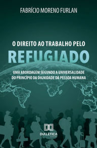 Title: O Direito ao Trabalho pelo Refugiado: uma abordagem segundo a universalidade do princípio da dignidade da pessoa humana, Author: Fabrício Moreno Furlan