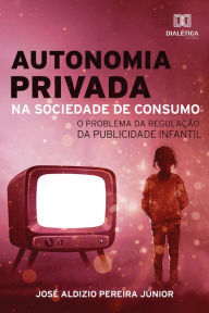 Title: Autonomia Privada na Sociedade de Consumo: o problema da regulação da publicidade infantil, Author: José Aldizio Pereira Júnior