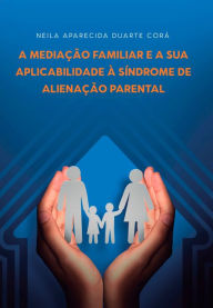 Title: A Mediação Familiar e a sua Aplicabilidade à Síndrome de Alienação Parental, Author: Neila Aparecida Duarte Corá