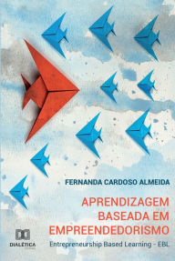 Title: Aprendizagem Baseada em Empreendedorismo: Entrepreneurship Based Learning - EBL, Author: Fernanda Cardoso Almeida