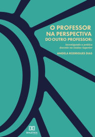 Title: O Professor na perspectiva do outro Professor: investigando a prática docente no Ensino Superior, Author: Angela Rodrigues Dias