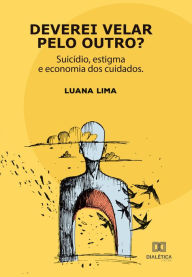 Title: Deverei velar pelo outro?: suicídio, estigma e economia dos cuidados, Author: Luana Lima