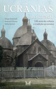 Title: Ucrânias do Brasil: 130 anos de cultura e tradição ucraniana, Author: Diego Antonelli