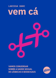 Title: Vem cá: vamos conversar sobre a saúde sexual de lésbicas e bissexuais, Author: Larissa Darc