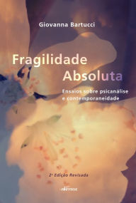 Title: Fragilidade absoluta: Ensaios sobre psicanálise e contemporaneidade, Author: Giovanna Bartucci