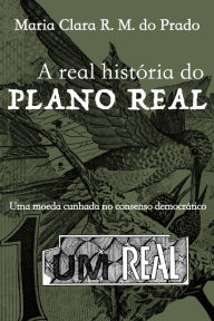 Title: A real história do Plano Real: Uma moeda cunhada no consenso democrático, Author: Maria Clara R. M. do Prado
