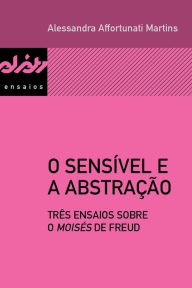 Title: O sensível e a abstração: Três ensaios sobre o Moisés de Freud, Author: Alessandra Affortunati Martins