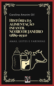 Title: História da alimentação infantil no Rio de Janeiro (1889-1930): Amas, leites e farinhas, Author: Caroline Amorim Gil