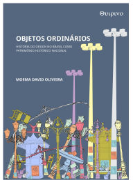 Title: Objetos ordinários: História do design no Brasil como patrimônio histórico nacional, Author: Moema David Oliveira