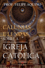Title: Calúnias e Lendas sobre a Igreja Católica, Author: Prof.Felipe Aquino