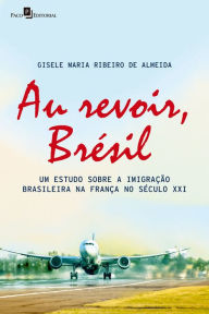 Title: Au revoir, Brésil: Um estudo sobre a imigração brasileira na França no século XXI, Author: Gisele Maria Ribeiro de Almeida