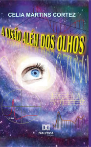 Title: A Visão Além dos Olhos, Author: Celia Martins Cortez