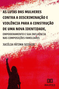 Title: As lutas das mulheres contra a discriminação e violência para a construção de uma nova identidade, empoderamento e suas influências nas composições familiares, Author: Jucélia Fátima Seidler