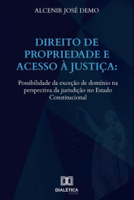 Title: Direito de propriedade e acesso à justiça: possibilidade da exceção de domínio na perspectiva da jurisdição no Estado Constitucional, Author: Alcenir José Demo