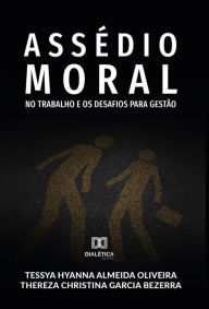 Title: Assédio Moral no Trabalho e os Desafios para Gestão, Author: Tessya Hyanna Almeida Oliveira