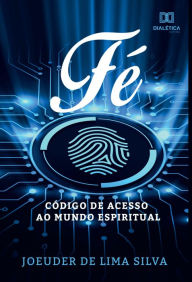 Title: Fé, código de acesso ao mundo espiritual, Author: Joeuder de Lima Silva
