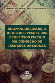 Title: Irrevogabilidade, a qualquer tempo, dos Benefícios Fiscais na condição de Isenções Onerosas, Author: Frederico Batista do Santos Medeiros