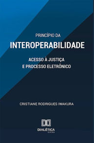 Title: Princípio da Interoperabilidade: acesso à Justiça e Processo Eletrônico, Author: Cristiane Rodrigues Iwakura