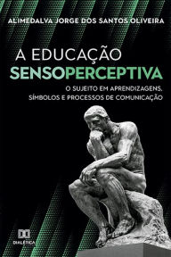 Title: A Educação Sensoperceptiva: o sujeito em aprendizagens, símbolos e processos de comunicação, Author: Alimedalva Jorge dos Santos Oliveira