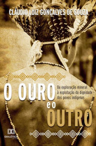 Title: O Ouro e o Outro: da exploração mineral à explotação da dignidade dos povos indígenas, Author: Cláudio Luiz Gonçalves de Souza