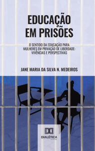 Title: Educação em Prisões: o sentido da educação para mulheres em privação de liberdade: vivências e perspectivas, Author: Jane Maria da Silva Nóbrega Medeiros